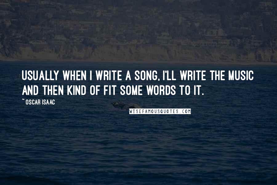 Oscar Isaac Quotes: Usually when I write a song, I'll write the music and then kind of fit some words to it.