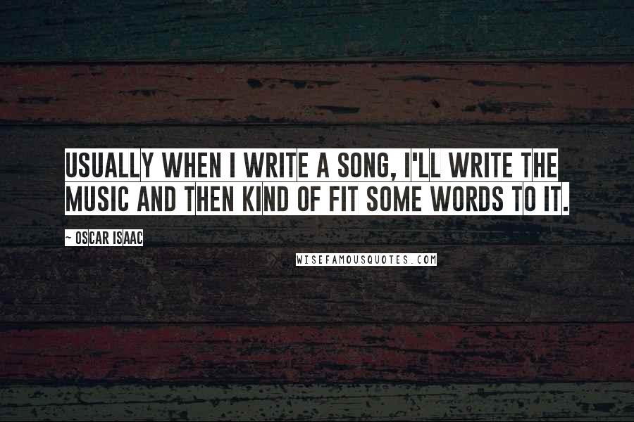 Oscar Isaac Quotes: Usually when I write a song, I'll write the music and then kind of fit some words to it.