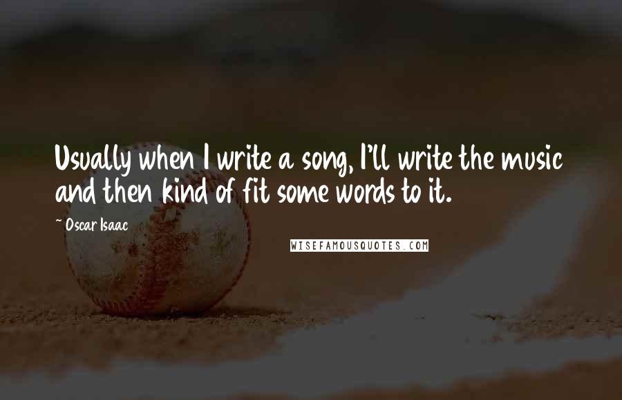 Oscar Isaac Quotes: Usually when I write a song, I'll write the music and then kind of fit some words to it.