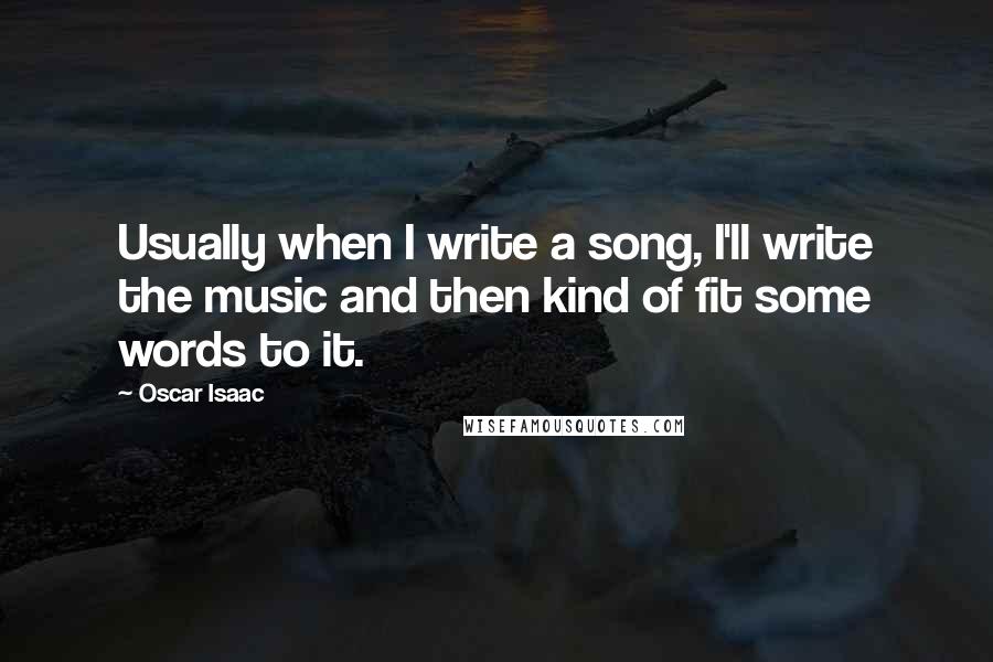 Oscar Isaac Quotes: Usually when I write a song, I'll write the music and then kind of fit some words to it.