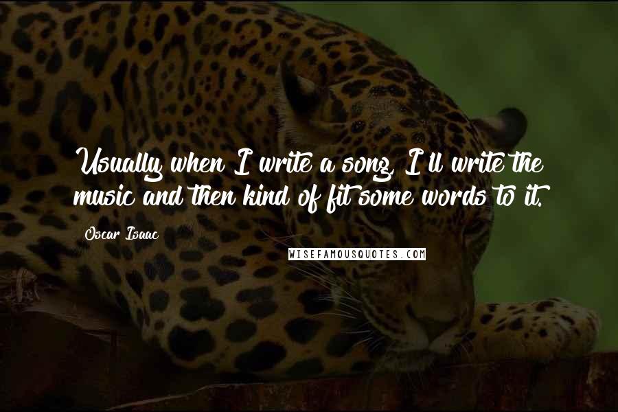 Oscar Isaac Quotes: Usually when I write a song, I'll write the music and then kind of fit some words to it.