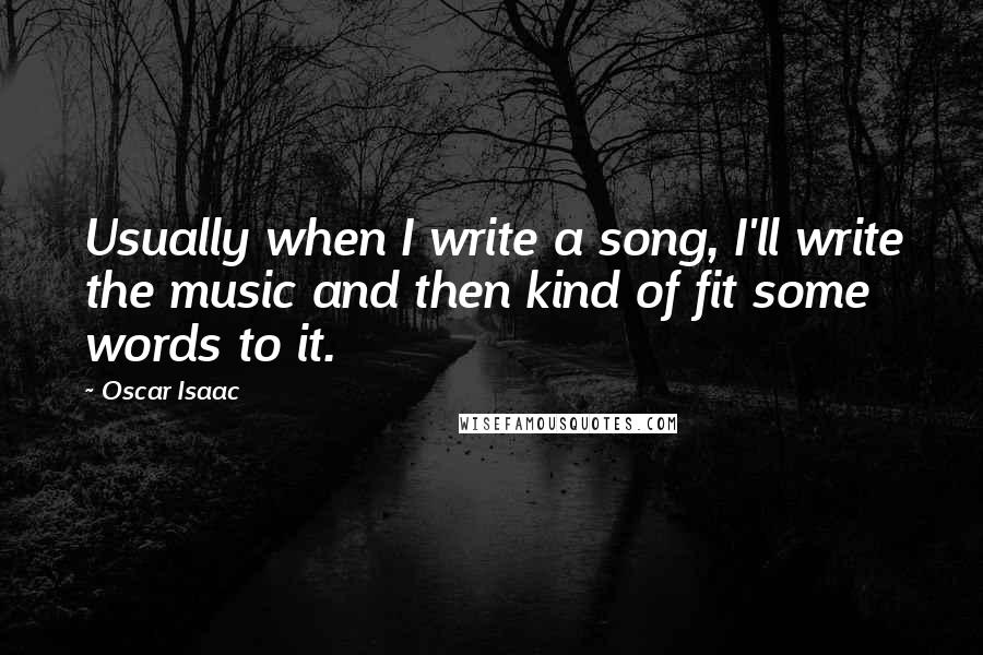 Oscar Isaac Quotes: Usually when I write a song, I'll write the music and then kind of fit some words to it.