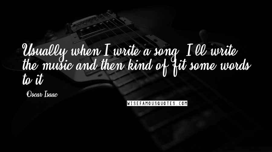 Oscar Isaac Quotes: Usually when I write a song, I'll write the music and then kind of fit some words to it.