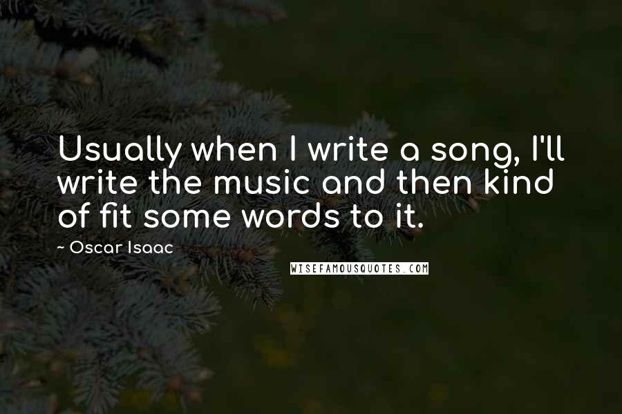 Oscar Isaac Quotes: Usually when I write a song, I'll write the music and then kind of fit some words to it.