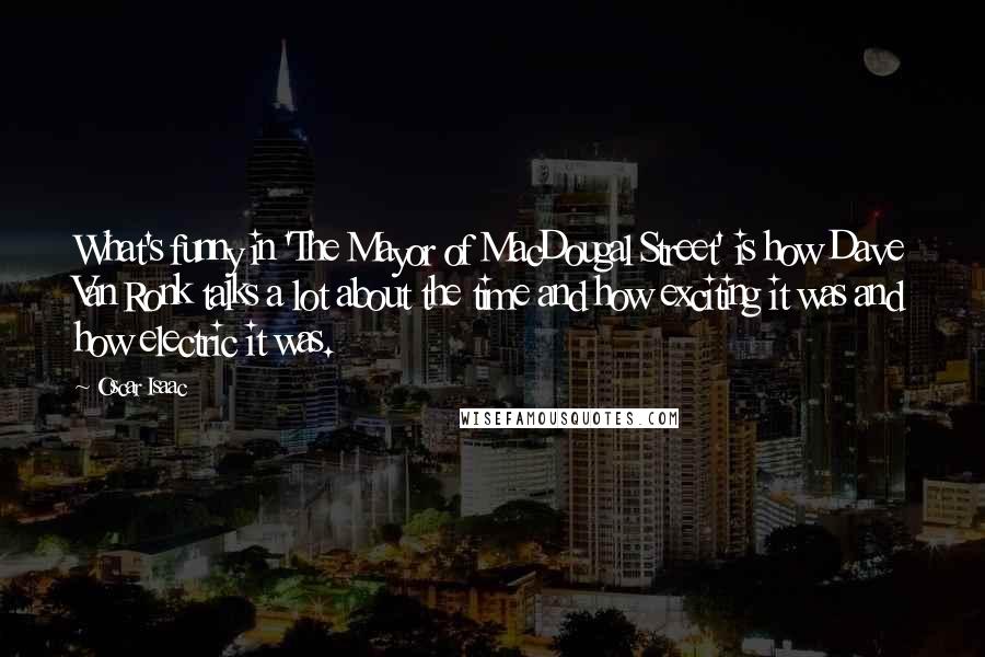 Oscar Isaac Quotes: What's funny in 'The Mayor of MacDougal Street' is how Dave Van Ronk talks a lot about the time and how exciting it was and how electric it was.