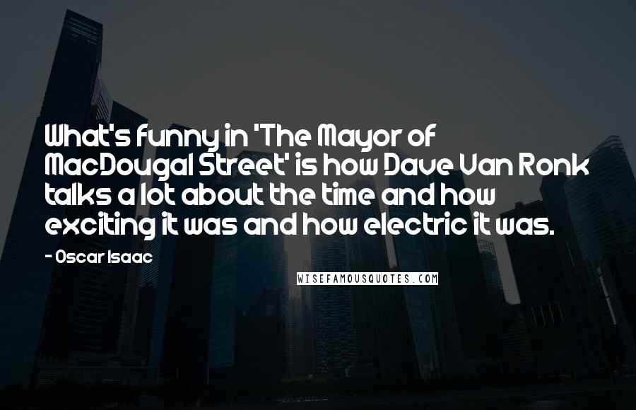 Oscar Isaac Quotes: What's funny in 'The Mayor of MacDougal Street' is how Dave Van Ronk talks a lot about the time and how exciting it was and how electric it was.