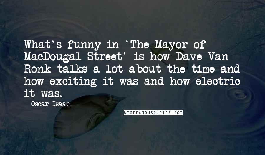 Oscar Isaac Quotes: What's funny in 'The Mayor of MacDougal Street' is how Dave Van Ronk talks a lot about the time and how exciting it was and how electric it was.