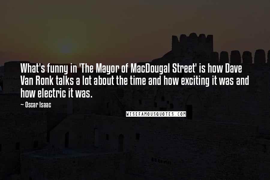 Oscar Isaac Quotes: What's funny in 'The Mayor of MacDougal Street' is how Dave Van Ronk talks a lot about the time and how exciting it was and how electric it was.