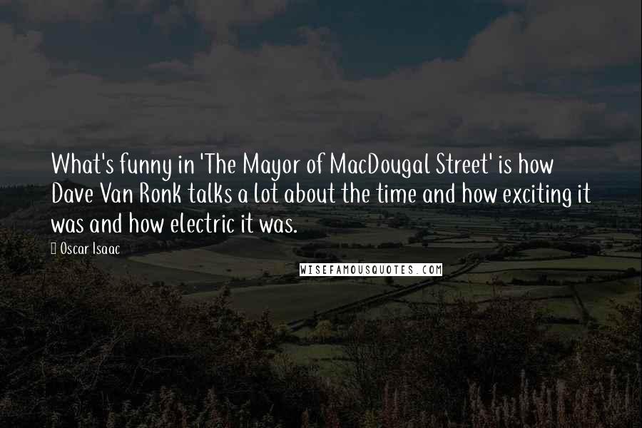 Oscar Isaac Quotes: What's funny in 'The Mayor of MacDougal Street' is how Dave Van Ronk talks a lot about the time and how exciting it was and how electric it was.