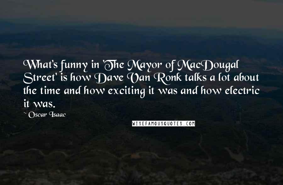 Oscar Isaac Quotes: What's funny in 'The Mayor of MacDougal Street' is how Dave Van Ronk talks a lot about the time and how exciting it was and how electric it was.