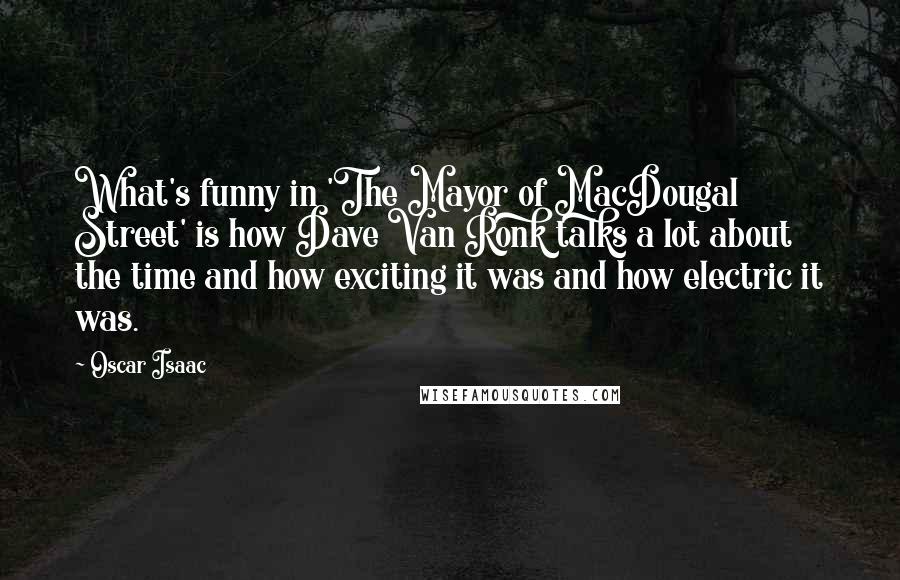 Oscar Isaac Quotes: What's funny in 'The Mayor of MacDougal Street' is how Dave Van Ronk talks a lot about the time and how exciting it was and how electric it was.