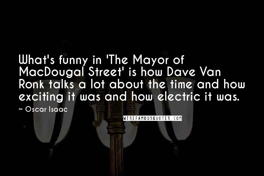 Oscar Isaac Quotes: What's funny in 'The Mayor of MacDougal Street' is how Dave Van Ronk talks a lot about the time and how exciting it was and how electric it was.