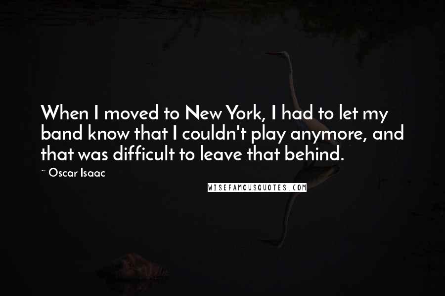 Oscar Isaac Quotes: When I moved to New York, I had to let my band know that I couldn't play anymore, and that was difficult to leave that behind.