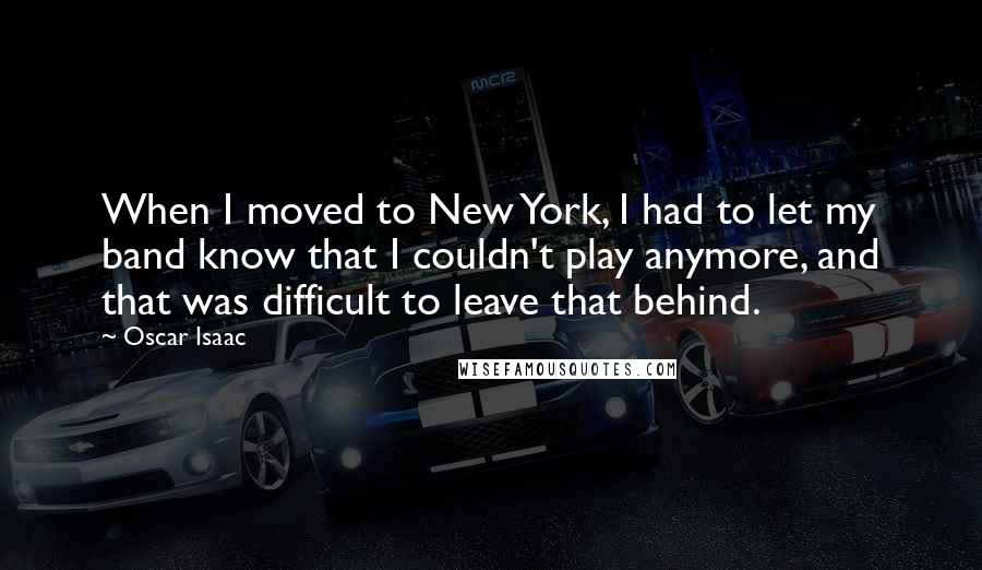 Oscar Isaac Quotes: When I moved to New York, I had to let my band know that I couldn't play anymore, and that was difficult to leave that behind.
