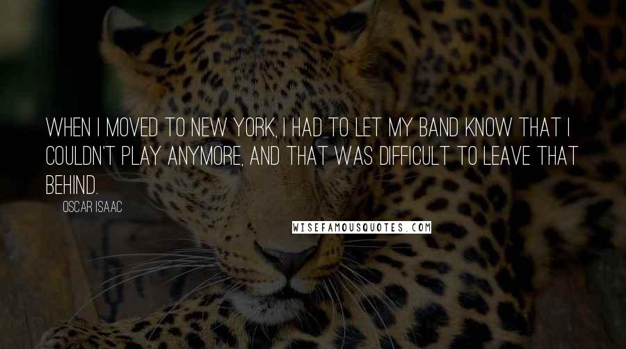 Oscar Isaac Quotes: When I moved to New York, I had to let my band know that I couldn't play anymore, and that was difficult to leave that behind.