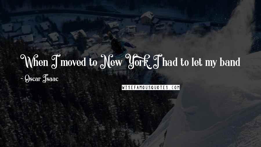 Oscar Isaac Quotes: When I moved to New York, I had to let my band know that I couldn't play anymore, and that was difficult to leave that behind.