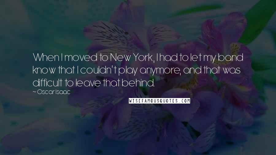 Oscar Isaac Quotes: When I moved to New York, I had to let my band know that I couldn't play anymore, and that was difficult to leave that behind.