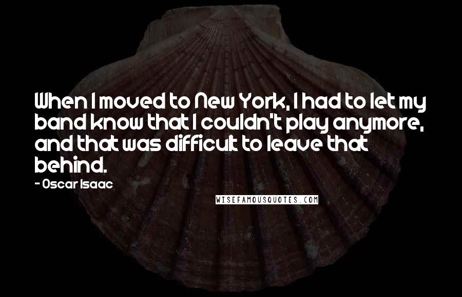 Oscar Isaac Quotes: When I moved to New York, I had to let my band know that I couldn't play anymore, and that was difficult to leave that behind.