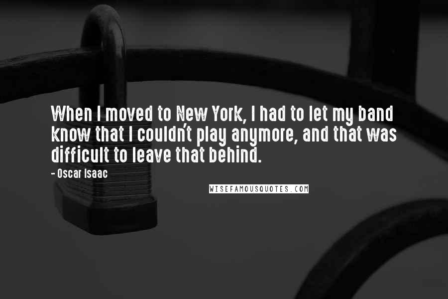 Oscar Isaac Quotes: When I moved to New York, I had to let my band know that I couldn't play anymore, and that was difficult to leave that behind.