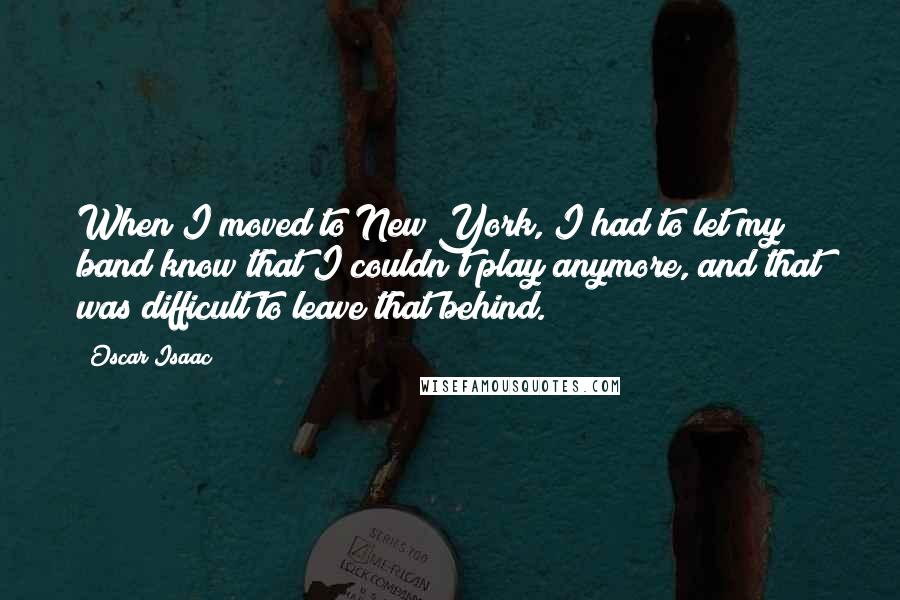 Oscar Isaac Quotes: When I moved to New York, I had to let my band know that I couldn't play anymore, and that was difficult to leave that behind.