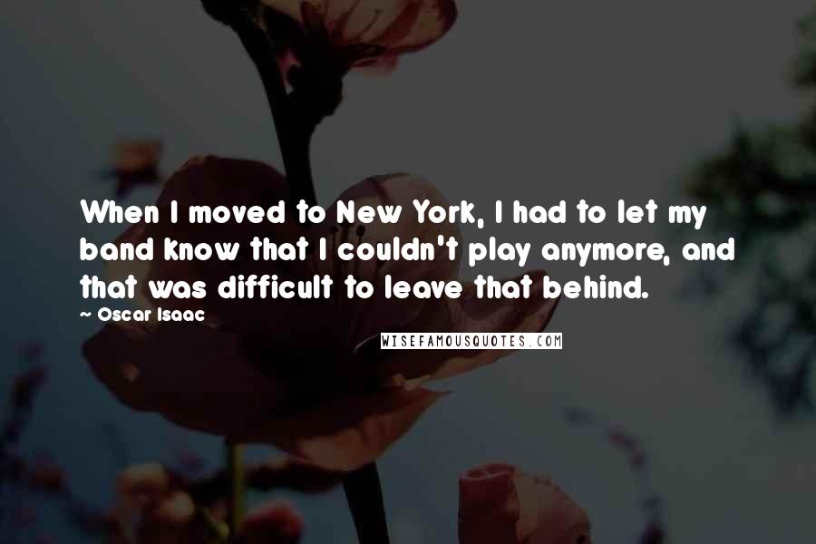 Oscar Isaac Quotes: When I moved to New York, I had to let my band know that I couldn't play anymore, and that was difficult to leave that behind.