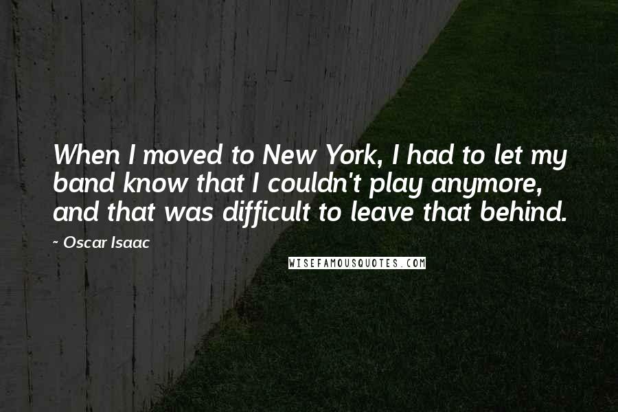 Oscar Isaac Quotes: When I moved to New York, I had to let my band know that I couldn't play anymore, and that was difficult to leave that behind.