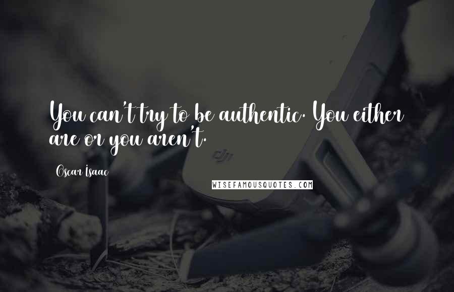 Oscar Isaac Quotes: You can't try to be authentic. You either are or you aren't.