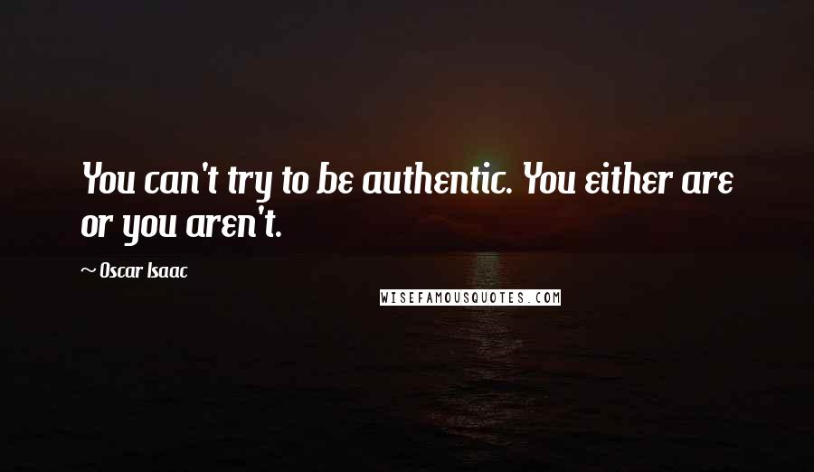 Oscar Isaac Quotes: You can't try to be authentic. You either are or you aren't.