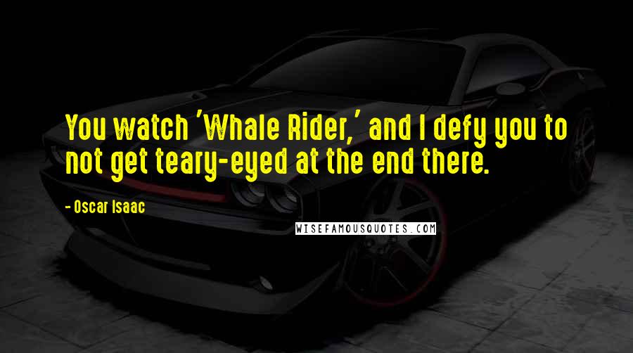 Oscar Isaac Quotes: You watch 'Whale Rider,' and I defy you to not get teary-eyed at the end there.