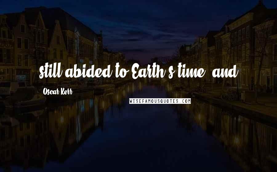 Oscar Kerr Quotes: still abided to Earth's time, and