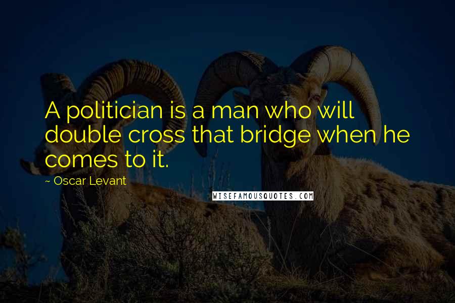 Oscar Levant Quotes: A politician is a man who will double cross that bridge when he comes to it.