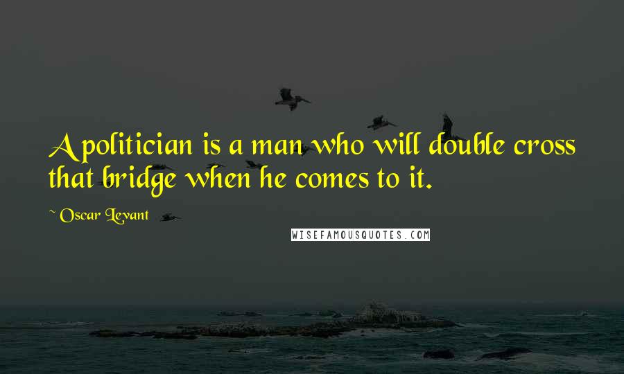 Oscar Levant Quotes: A politician is a man who will double cross that bridge when he comes to it.
