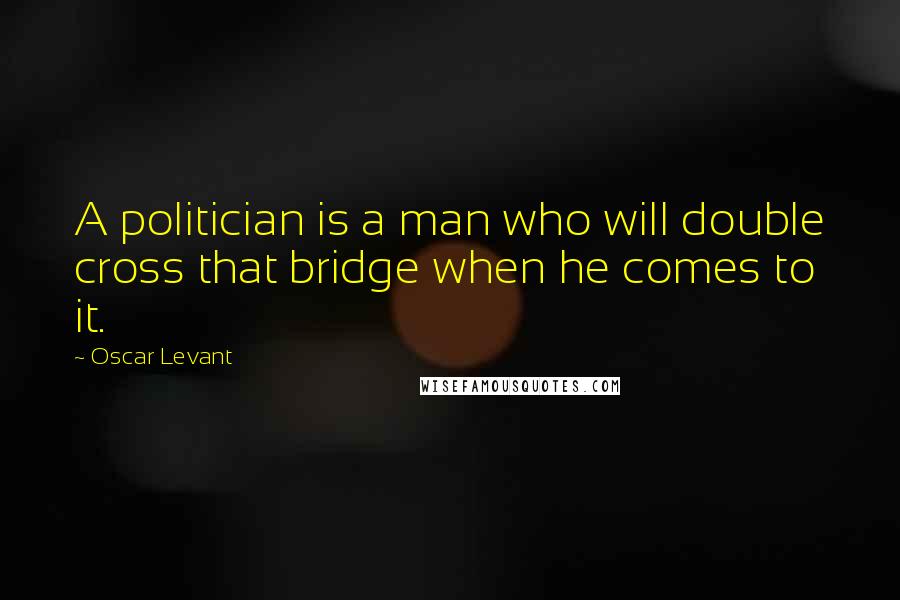 Oscar Levant Quotes: A politician is a man who will double cross that bridge when he comes to it.