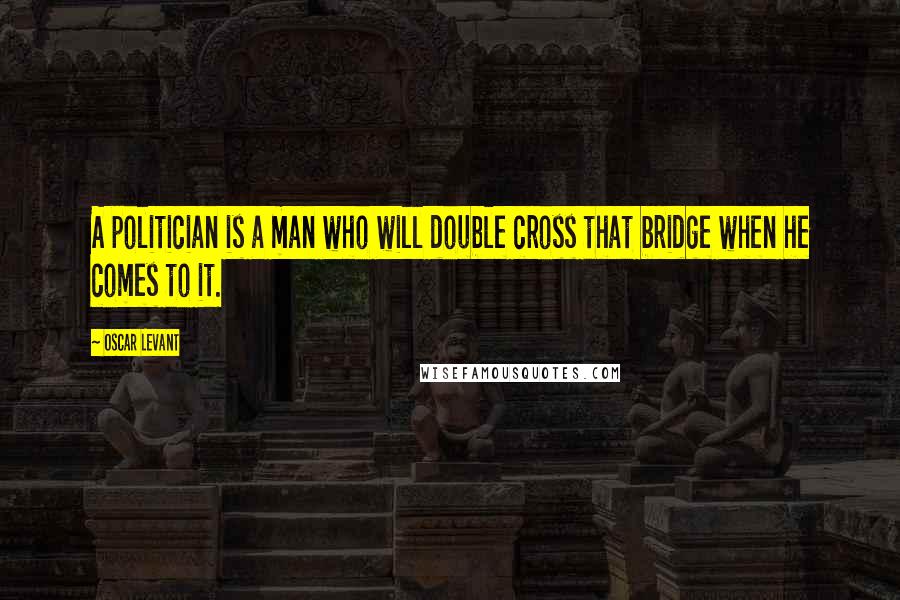Oscar Levant Quotes: A politician is a man who will double cross that bridge when he comes to it.