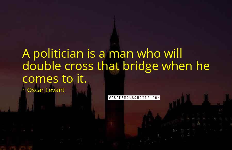 Oscar Levant Quotes: A politician is a man who will double cross that bridge when he comes to it.