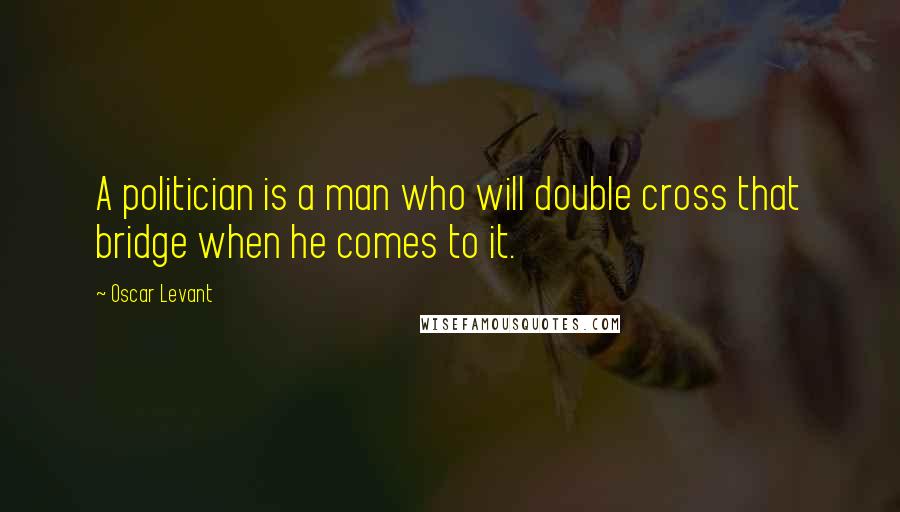 Oscar Levant Quotes: A politician is a man who will double cross that bridge when he comes to it.