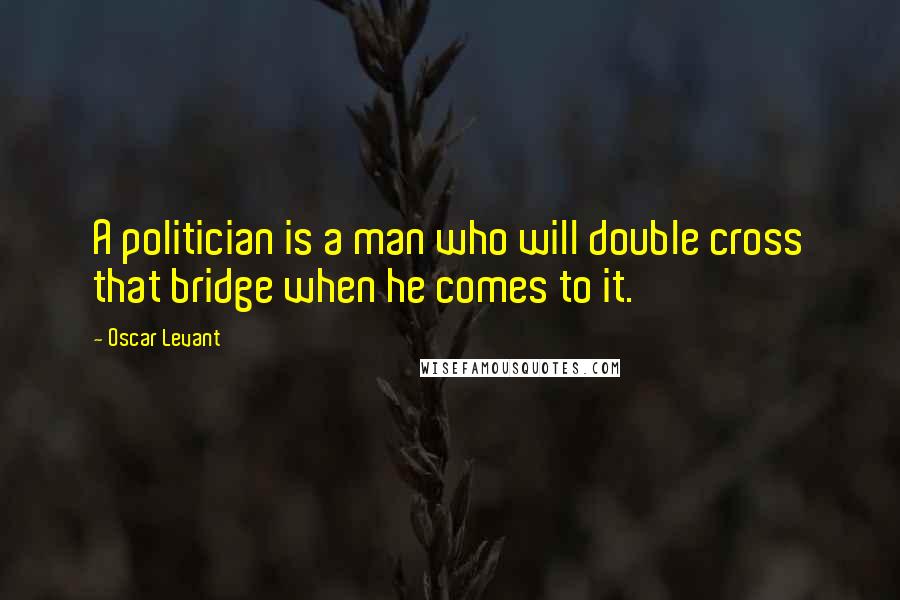 Oscar Levant Quotes: A politician is a man who will double cross that bridge when he comes to it.