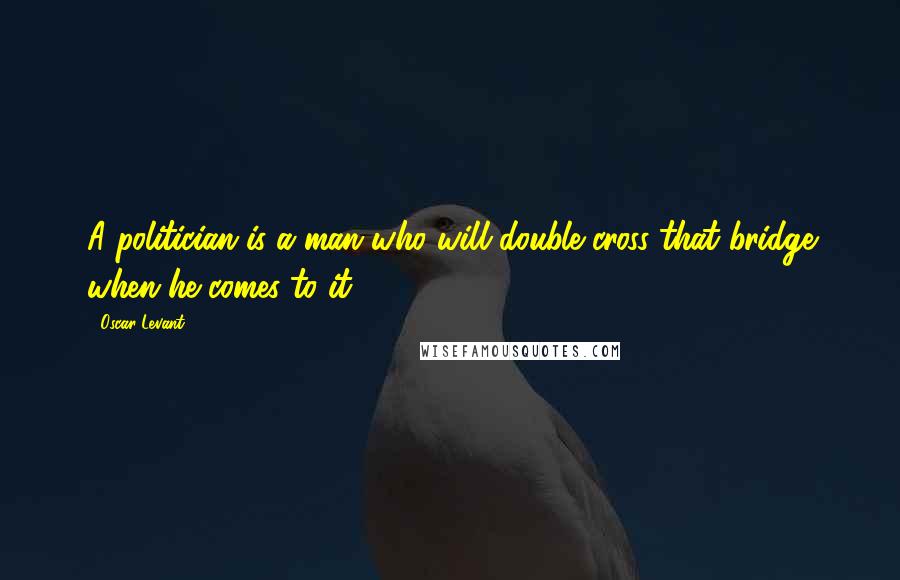 Oscar Levant Quotes: A politician is a man who will double cross that bridge when he comes to it.