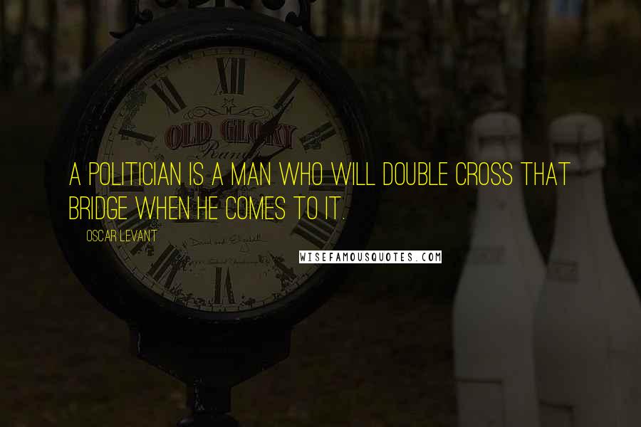 Oscar Levant Quotes: A politician is a man who will double cross that bridge when he comes to it.