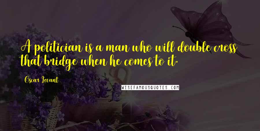 Oscar Levant Quotes: A politician is a man who will double cross that bridge when he comes to it.