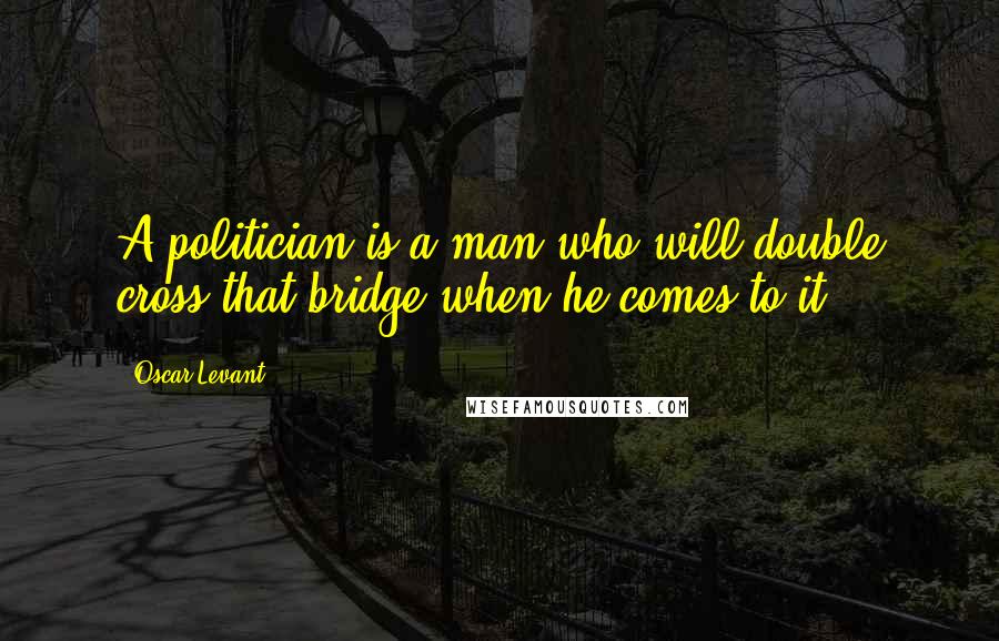 Oscar Levant Quotes: A politician is a man who will double cross that bridge when he comes to it.