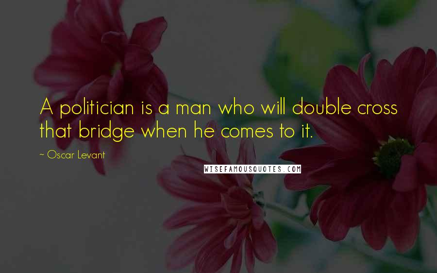 Oscar Levant Quotes: A politician is a man who will double cross that bridge when he comes to it.