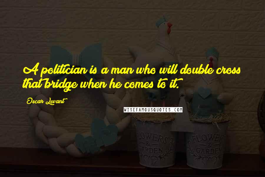 Oscar Levant Quotes: A politician is a man who will double cross that bridge when he comes to it.