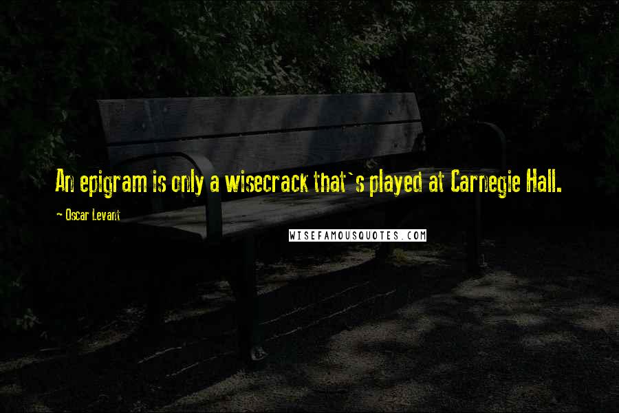 Oscar Levant Quotes: An epigram is only a wisecrack that's played at Carnegie Hall.