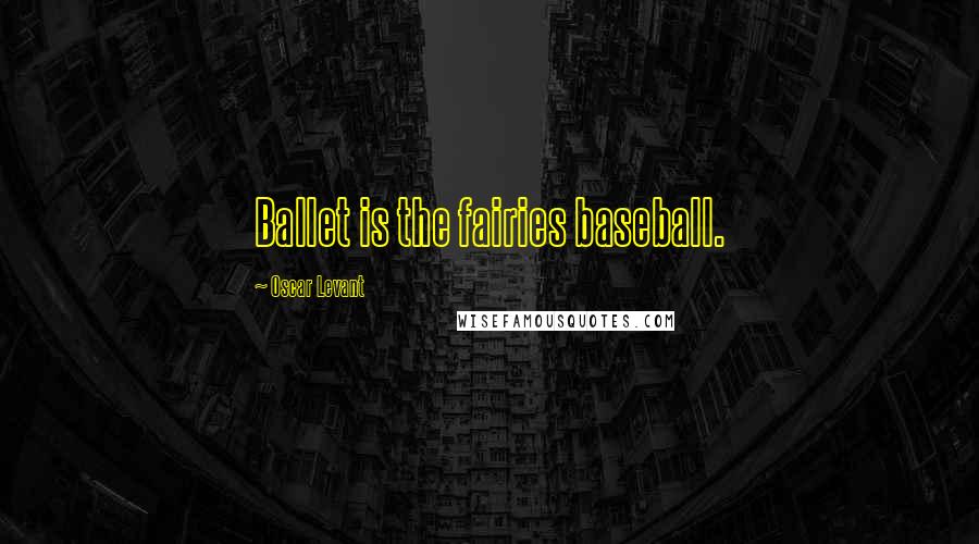 Oscar Levant Quotes: Ballet is the fairies baseball.