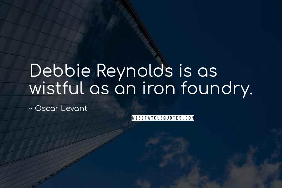 Oscar Levant Quotes: Debbie Reynolds is as wistful as an iron foundry.