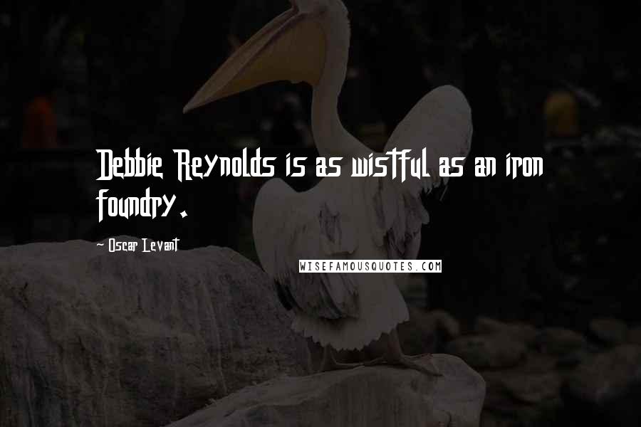 Oscar Levant Quotes: Debbie Reynolds is as wistful as an iron foundry.