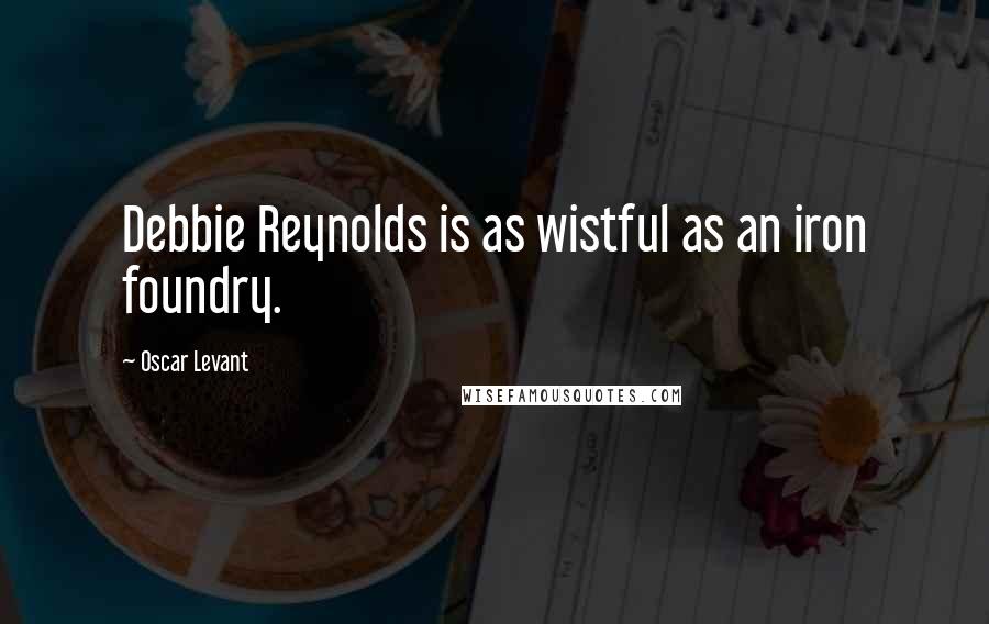 Oscar Levant Quotes: Debbie Reynolds is as wistful as an iron foundry.