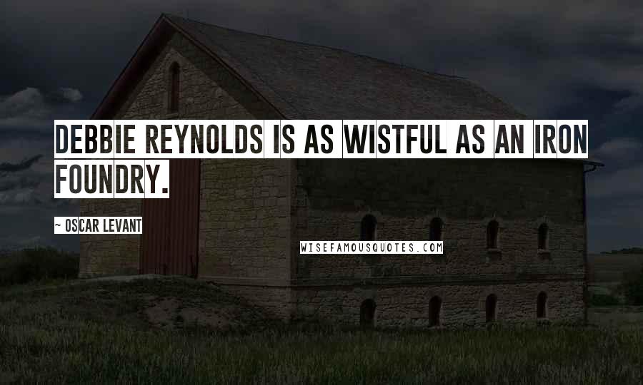 Oscar Levant Quotes: Debbie Reynolds is as wistful as an iron foundry.