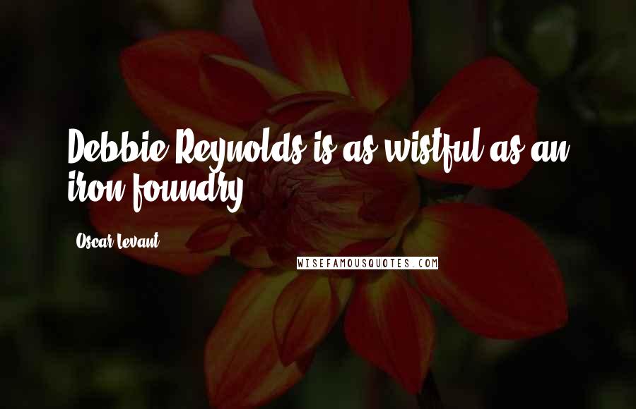 Oscar Levant Quotes: Debbie Reynolds is as wistful as an iron foundry.